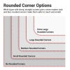 Several rounded corner options to choose from for safe handling.